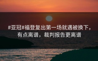 #亚冠#福登复出第一场就遇被换下，有点离谱，裁判报告更离谱