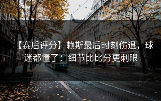 【赛后评分】赖斯最后时刻伤退，球迷都懂了：细节比比分更刺眼