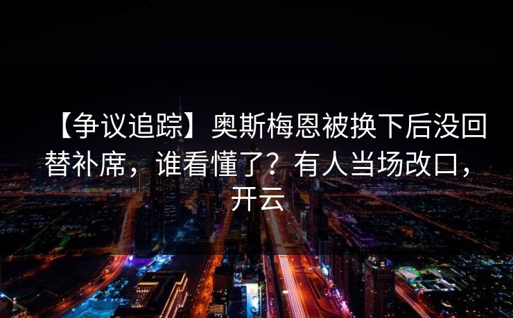 【争议追踪】奥斯梅恩被换下后没回替补席,谁看懂了?有人当场改口,开云-第1张图片-开云体育官网首页 - 赛事实时汇聚 【争议追踪】奥斯梅恩被换下后没回替补席,谁看懂了?有人当场改口,开云-第1张图片-开云体育官网首页 - 赛事实时汇聚