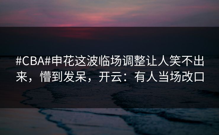 #CBA#申花这波临场调整让人笑不出来,懵到发呆,开云:有人当场改口-第1张图片-开云体育官网首页 - 赛事实时汇聚 #CBA#申花这波临场调整让人笑不出来,懵到发呆,开云:有人当场改口-第1张图片-开云体育官网首页 - 赛事实时汇聚